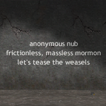 anonymous nub, frictionless, massless mormon, let's tease the weasels.